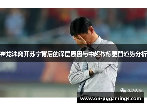 崔龙洙离开苏宁背后的深层原因与中超教练更替趋势分析