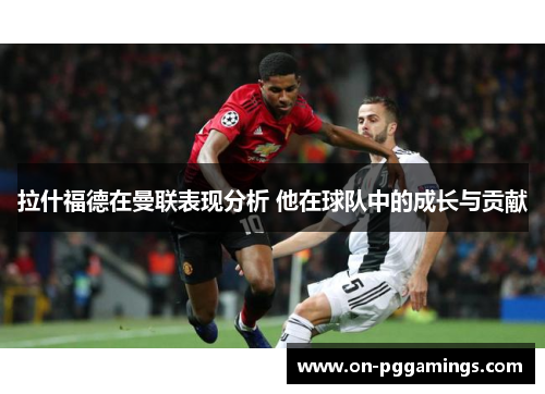 拉什福德在曼联表现分析 他在球队中的成长与贡献