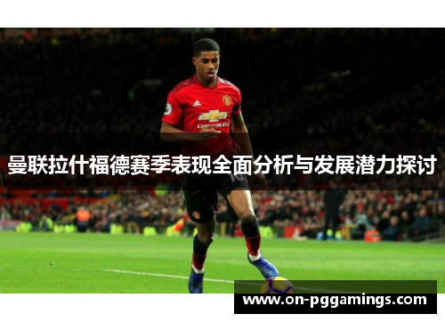 曼联拉什福德赛季表现全面分析与发展潜力探讨