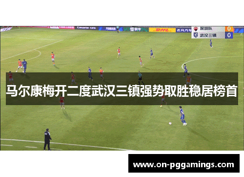 马尔康梅开二度武汉三镇强势取胜稳居榜首