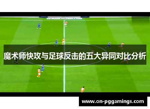 魔术师快攻与足球反击的五大异同对比分析