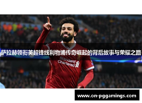 萨拉赫领衔英超锋线利物浦传奇崛起的背后故事与荣耀之路