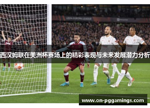 西汉姆联在美洲杯赛场上的精彩表现与未来发展潜力分析