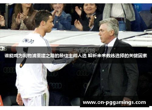 谁能成为利物浦重建之路的最佳主帅人选 解析未来教练选择的关键因素 谁能成为利物浦重建之路的最佳主帅人选 解析未来教练选择的关键因素