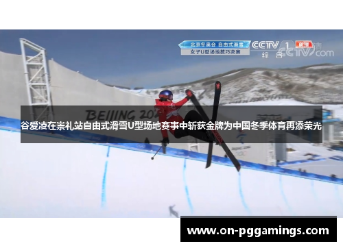 谷爱凌在崇礼站自由式滑雪U型场地赛事中斩获金牌为中国冬季体育再添荣光