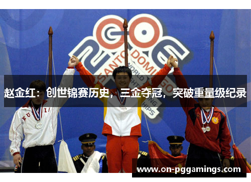 赵金红:创世锦赛历史,三金夺冠,突破重量级纪录 赵金红:创世锦赛历史,三金夺冠,突破重量级纪录