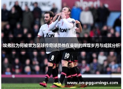 埃弗拉为何被誉为足球传奇球员他在曼联的辉煌岁月与成就分析 埃弗拉为何被誉为足球传奇球员他在曼联的辉煌岁月与成就分析