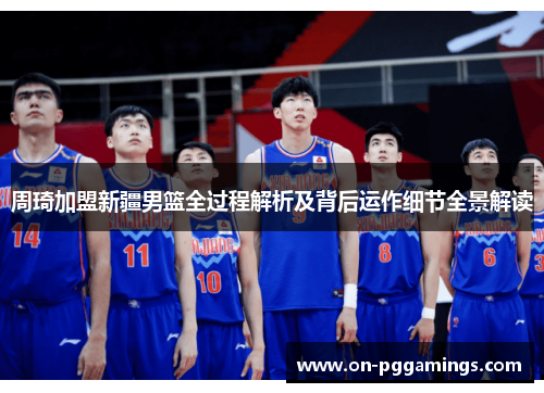 周琦加盟新疆男篮全过程解析及背后运作细节全景解读 周琦加盟新疆男篮全过程解析及背后运作细节全景解读
