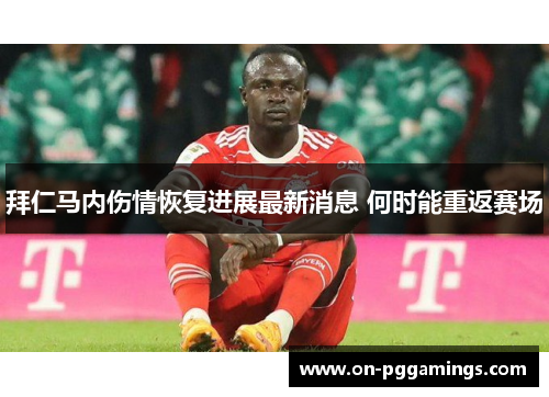 拜仁马内伤情恢复进展最新消息 何时能重返赛场