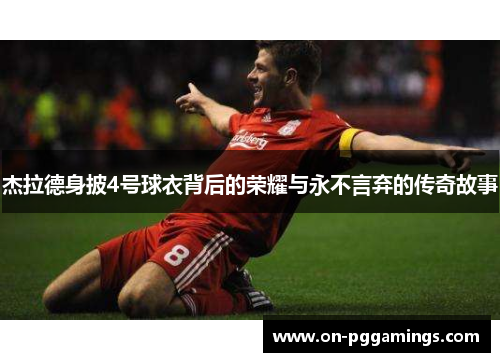 杰拉德身披4号球衣背后的荣耀与永不言弃的传奇故事 杰拉德身披4号球衣背后的荣耀与永不言弃的传奇故事