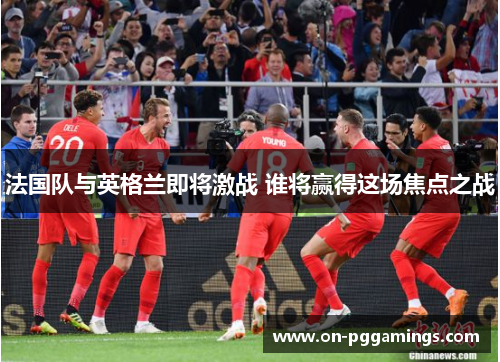 法国队与英格兰即将激战 谁将赢得这场焦点之战 法国队与英格兰即将激战 谁将赢得这场焦点之战