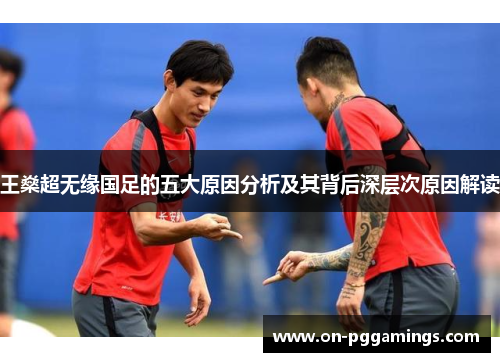 王燊超无缘国足的五大原因分析及其背后深层次原因解读 王燊超无缘国足的五大原因分析及其背后深层次原因解读