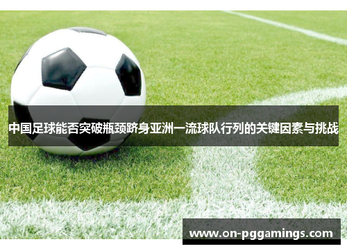 中国足球能否突破瓶颈跻身亚洲一流球队行列的关键因素与挑战 中国足球能否突破瓶颈跻身亚洲一流球队行列的关键因素与挑战