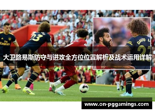 大卫路易斯防守与进攻全方位位置解析及战术运用详解 大卫路易斯防守与进攻全方位位置解析及战术运用详解