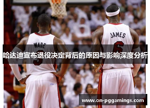 哈达迪宣布退役决定背后的原因与影响深度分析 哈达迪宣布退役决定背后的原因与影响深度分析