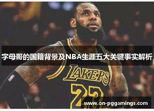字母哥的国籍背景及NBA生涯五大关键事实解析 字母哥的国籍背景及NBA生涯五大关键事实解析