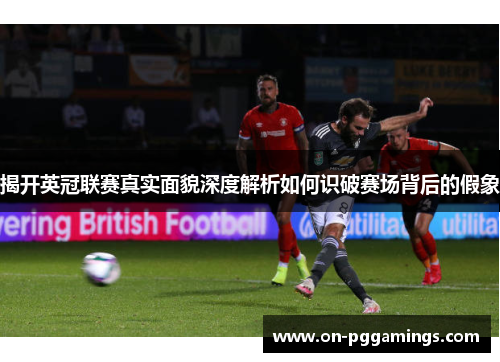 揭开英冠联赛真实面貌深度解析如何识破赛场背后的假象 揭开英冠联赛真实面貌深度解析如何识破赛场背后的假象