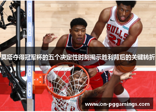 莫塔夺得冠军杯的五个决定性时刻揭示胜利背后的关键转折