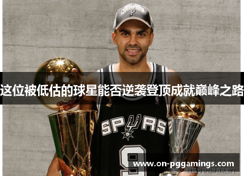这位被低估的球星能否逆袭登顶成就巅峰之路 这位被低估的球星能否逆袭登顶成就巅峰之路