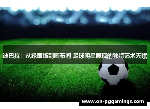 迪巴拉：从绿茵场到画布间 足球明星展现的独特艺术天赋