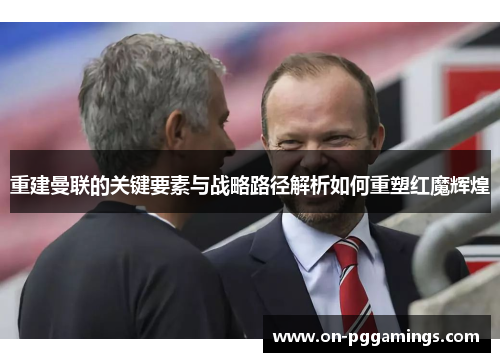 重建曼联的关键要素与战略路径解析如何重塑红魔辉煌