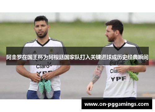 阿圭罗在国王杯为阿根廷国家队打入关键进球成历史经典瞬间 阿圭罗在国王杯为阿根廷国家队打入关键进球成历史经典瞬间