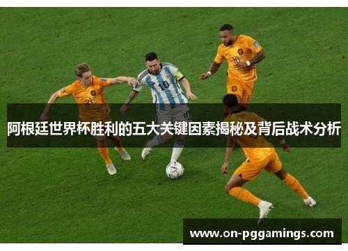 阿根廷世界杯胜利的五大关键因素揭秘及背后战术分析 阿根廷世界杯胜利的五大关键因素揭秘及背后战术分析