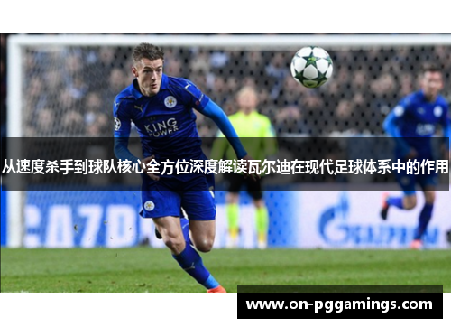 从速度杀手到球队核心全方位深度解读瓦尔迪在现代足球体系中的作用