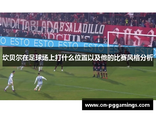 坎贝尔在足球场上打什么位置以及他的比赛风格分析 坎贝尔在足球场上打什么位置以及他的比赛风格分析