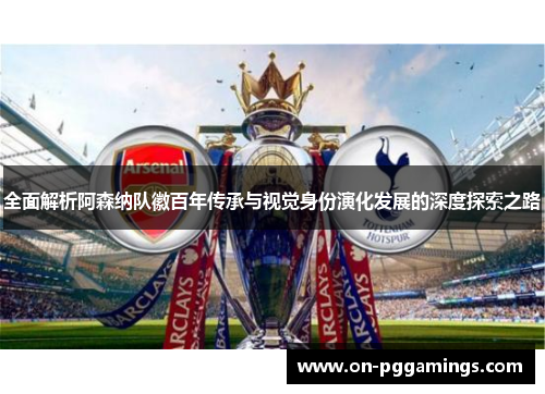 全面解析阿森纳队徽百年传承与视觉身份演化发展的深度探索之路
