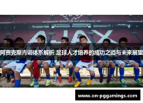 阿贾克斯青训体系解析 足球人才培养的成功之道与未来展望