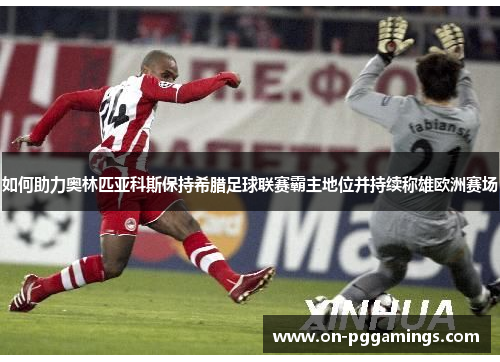 如何助力奥林匹亚科斯保持希腊足球联赛霸主地位并持续称雄欧洲赛场