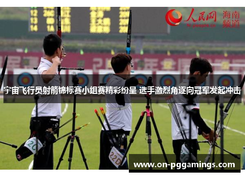 宇宙飞行员射箭锦标赛小组赛精彩纷呈 选手激烈角逐向冠军发起冲击