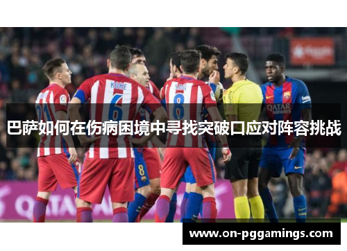 巴萨如何在伤病困境中寻找突破口应对阵容挑战