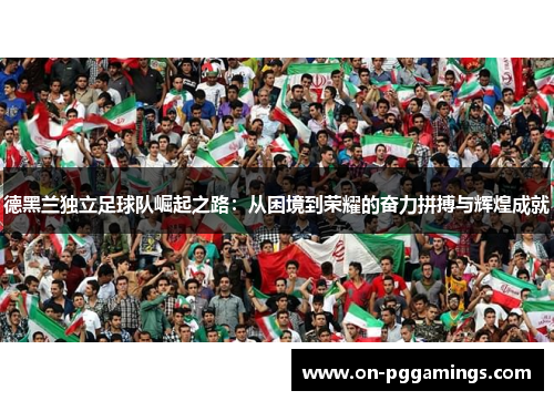 德黑兰独立足球队崛起之路：从困境到荣耀的奋力拼搏与辉煌成就