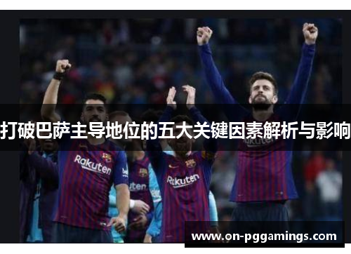 打破巴萨主导地位的五大关键因素解析与影响