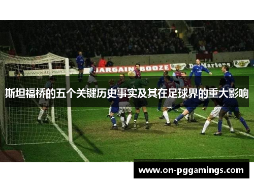 斯坦福桥的五个关键历史事实及其在足球界的重大影响