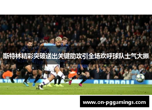 斯特林精彩突破送出关键助攻引全场欢呼球队士气大振