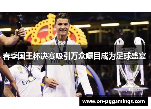春季国王杯决赛吸引万众瞩目成为足球盛宴 