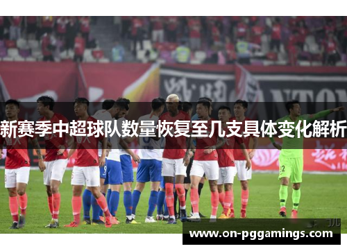 新赛季中超球队数量恢复至几支具体变化解析