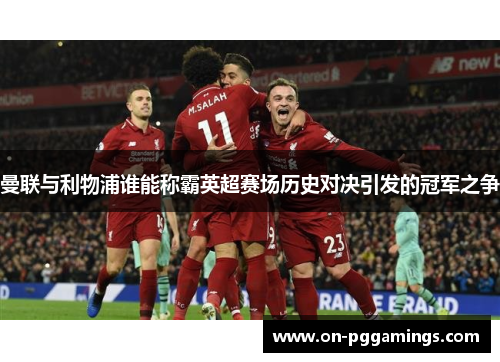 曼联与利物浦谁能称霸英超赛场历史对决引发的冠军之争