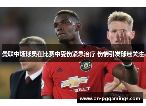 曼联中场球员在比赛中受伤紧急治疗 伤情引发球迷关注