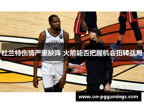 杜兰特伤情严重缺阵 火箭能否把握机会扭转战局 杜兰特伤情严重缺阵 火箭能否把握机会扭转战局