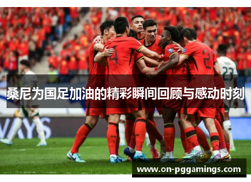 桑尼为国足加油的精彩瞬间回顾与感动时刻 桑尼为国足加油的精彩瞬间回顾与感动时刻