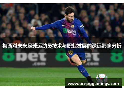 梅西对未来足球运动员技术与职业发展的深远影响分析