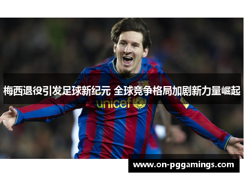 梅西退役引发足球新纪元 全球竞争格局加剧新力量崛起 梅西退役引发足球新纪元 全球竞争格局加剧新力量崛起