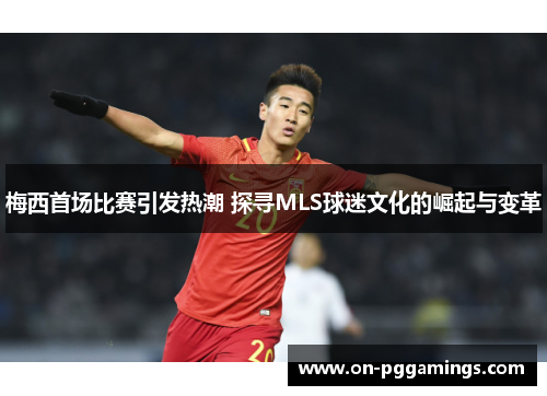 梅西首场比赛引发热潮 探寻MLS球迷文化的崛起与变革