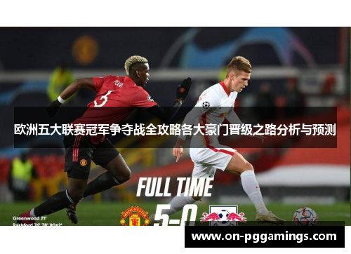欧洲五大联赛冠军争夺战全攻略各大豪门晋级之路分析与预测