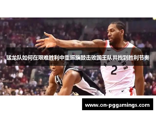 猛龙队如何在艰难胜利中重振旗鼓击败国王队并找到胜利节奏