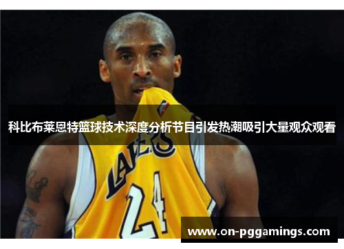 科比布莱恩特篮球技术深度分析节目引发热潮吸引大量观众观看 科比布莱恩特篮球技术深度分析节目引发热潮吸引大量观众观看